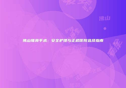 佛山隆鼻手术：安全护理与正规医院选择指南