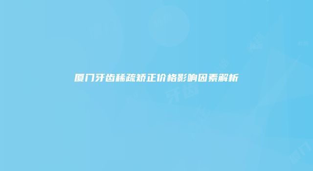 厦门牙齿稀疏矫正价格影响因素解析