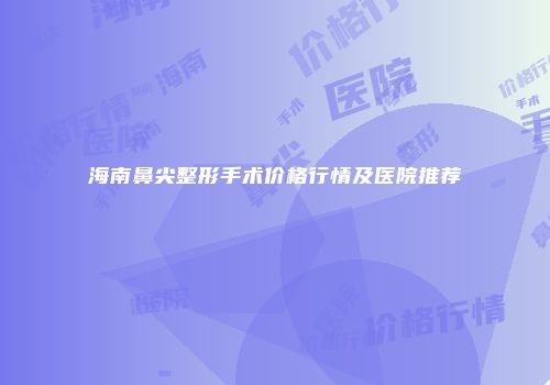 海南鼻尖整形手术价格行情及医院推荐