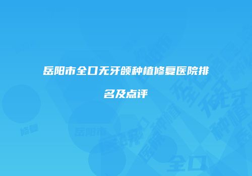 岳阳市全口无牙颌种植修复医院排名及点评