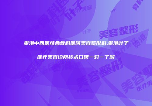 贵港中西医结合骨科医院美容整形科,贵港叶子医疗美容诊所技术口碑一对一了解