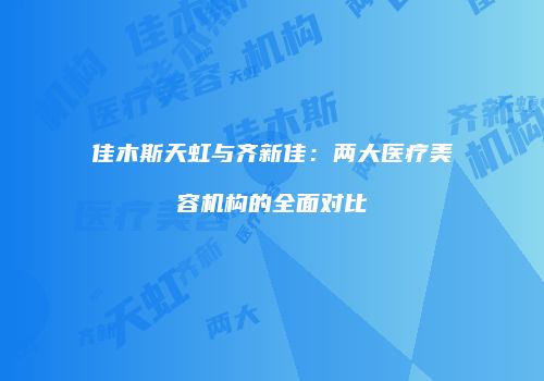 佳木斯天虹与齐新佳：两大医疗美容机构的全面对比