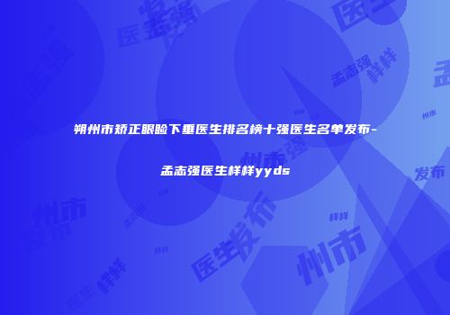 朔州市矫正眼睑下垂医生排名榜十强医生名单发布-孟志强医生样样yyds