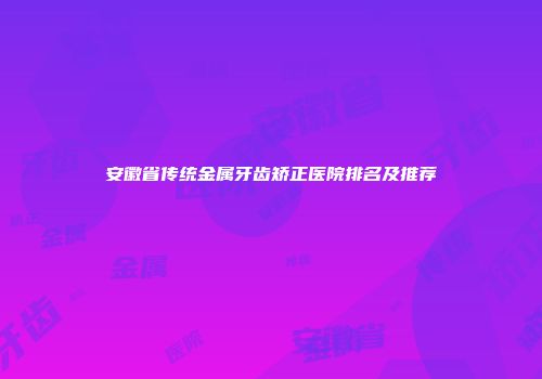 安徽省传统金属牙齿矫正医院排名及推荐