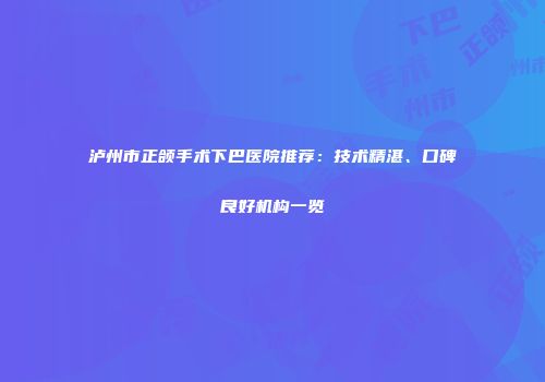 泸州市正颌手术下巴医院推荐：技术精湛、口碑良好机构一览