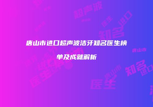 唐山市进口超声波洁牙知名医生榜单及成就解析