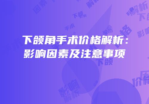 下颌角手术价格解析：影响因素及注意事项