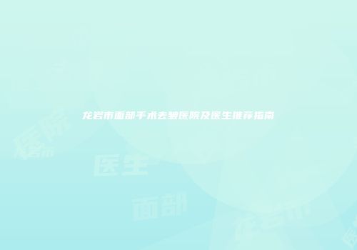 龙岩市面部手术去皱医院及医生推荐指南