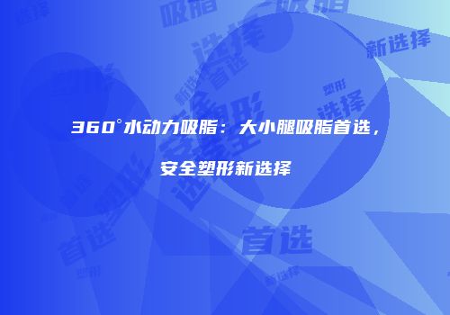 360°水动力吸脂：大小腿吸脂首选，安全塑形新选择