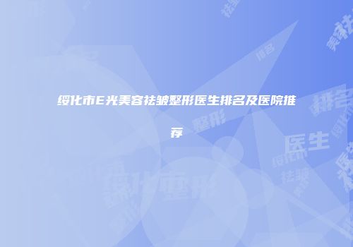 绥化市E光美容祛皱整形医生排名及医院推荐