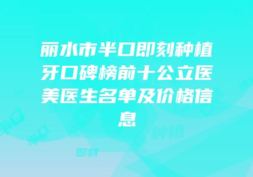 丽水市半口即刻种植牙口碑榜前十公立医美医生名单及价格信息