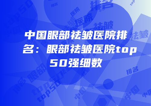 中国眼部祛皱医院排名：眼部祛皱医院top50强细数