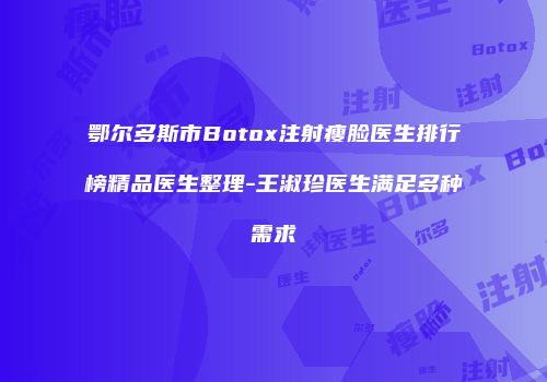 鄂尔多斯市Botox注射瘦脸医生排行榜精品医生整理-王淑珍医生满足多种需求