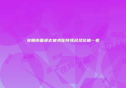 安顺市面部去皱术医院排名及价格一览
