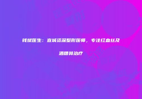钱斌医生：宣城资深整形医师，专注红血丝及酒糟鼻治疗