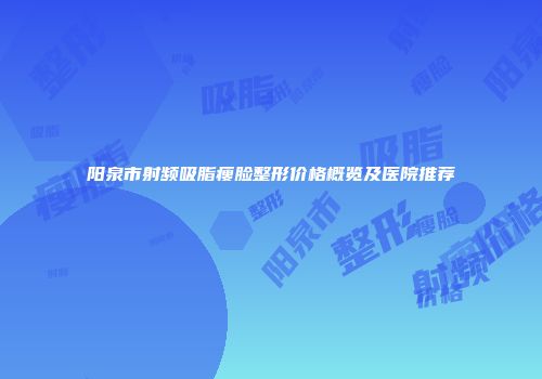 阳泉市射频吸脂瘦脸整形价格概览及医院推荐