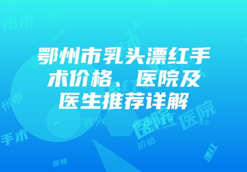鄂州市乳头漂红手术价格、医院及医生推荐详解