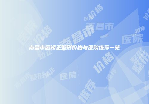 南昌市唇矫正整形价格与医院推荐一览