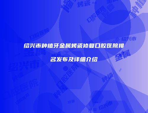 绍兴市种植牙金属烤瓷修复口腔医院排名发布及详细介绍