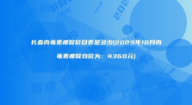 长春肉毒素瘦臀价目表是多少(2025年10月肉毒素瘦臀均价为：4360元)