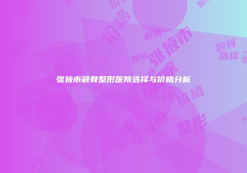 张掖市颧骨整形医院选择与价格分析