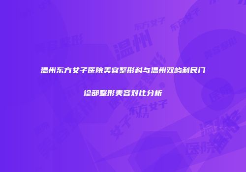温州东方女子医院美容整形科与温州双屿利民门诊部整形美容对比分析