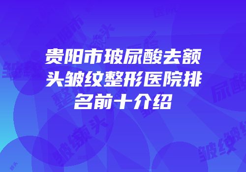 贵阳市玻尿酸去额头皱纹整形医院排名前十介绍