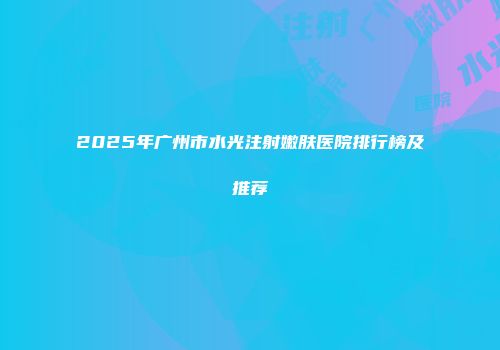 2025年广州市水光注射嫩肤医院排行榜及推荐