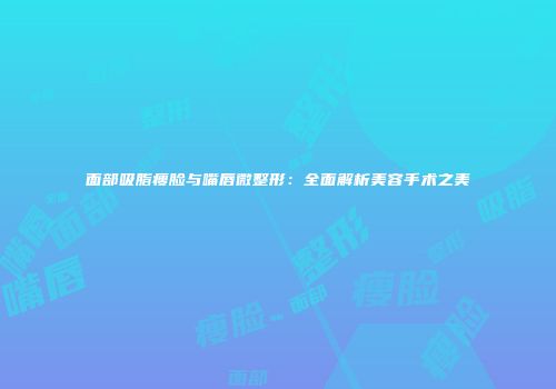 面部吸脂瘦脸与嘴唇微整形：全面解析美容手术之美