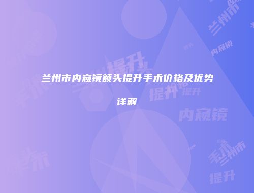 兰州市内窥镜额头提升手术价格及优势详解
