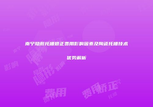 南宁隐形托槽矫正费用影响因素及陶瓷托槽技术优势解析