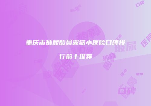 重庆市玻尿酸鼻翼缩小医院口碑排行前十推荐
