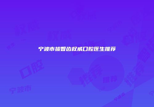 宁波市拔智齿权威口腔医生推荐