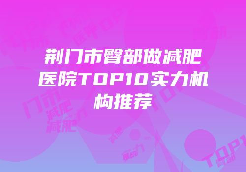 荆门市臀部做减肥医院TOP10实力机构推荐
