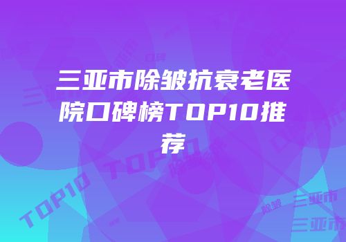 三亚市除皱抗衰老医院口碑榜TOP10推荐