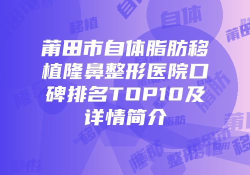 莆田市自体脂肪移植隆鼻整形医院口碑排名TOP10及详情简介
