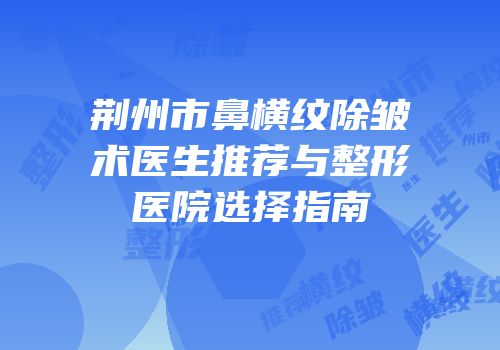 荆州市鼻横纹除皱术医生推荐与整形医院选择指南