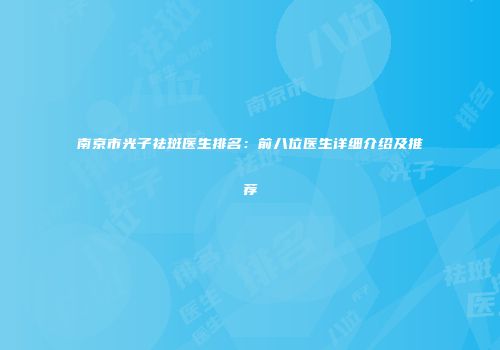 南京市光子祛斑医生排名：前八位医生详细介绍及推荐