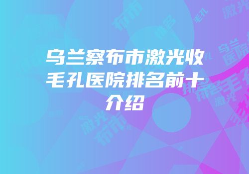 乌兰察布市激光收毛孔医院排名前十介绍