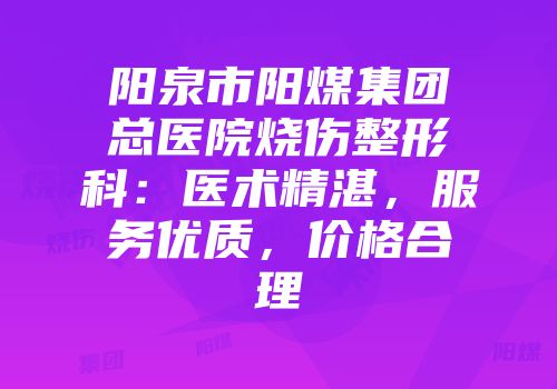 阳泉市阳煤集团总医院烧伤整形科：医术精湛，服务优质，价格合理