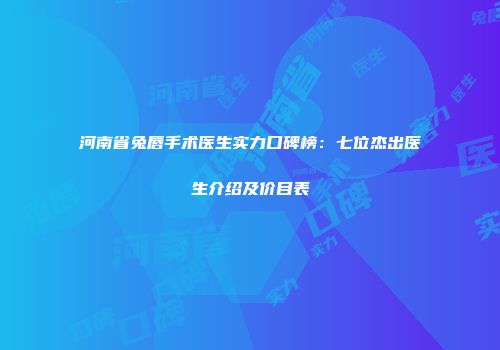 河南省兔唇手术医生实力口碑榜：七位杰出医生介绍及价目表