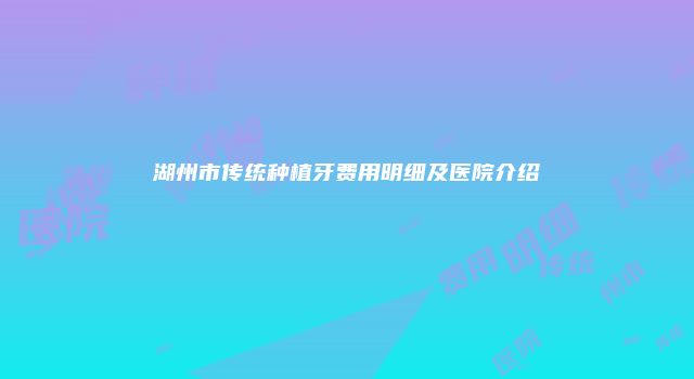 湖州市传统种植牙费用明细及医院介绍
