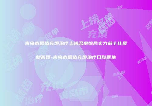 青岛市龋齿充填治疗上榜名单综合实力前十佳最新答疑-青岛市龋齿充填治疗口腔医生
