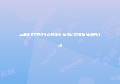 三亚市2025年药膳治疗痤疮价格解析及医院介绍