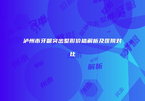 泸州市牙龈突出整形价格解析及医院对比