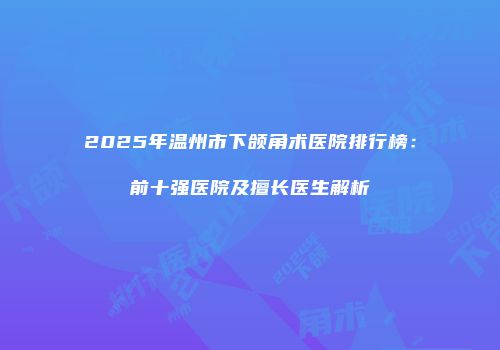 2025年温州市下颌角术医院排行榜：前十强医院及擅长医生解析