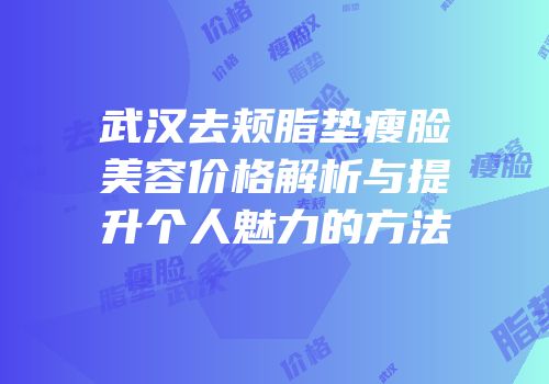 武汉去颊脂垫瘦脸美容价格解析与提升个人魅力的方法