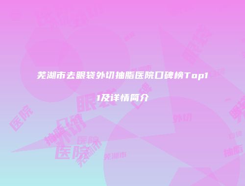 芜湖市去眼袋外切抽脂医院口碑榜Top11及详情简介