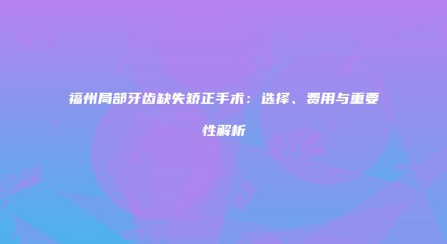 福州局部牙齿缺失矫正手术：选择、费用与重要性解析