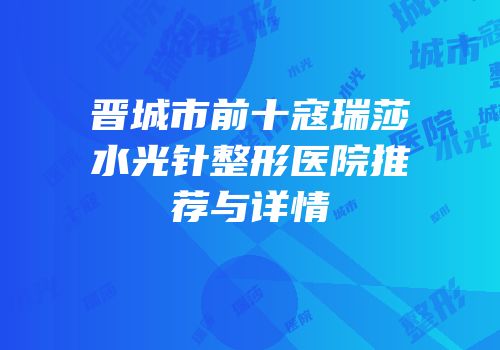 晋城市前十寇瑞莎水光针整形医院推荐与详情